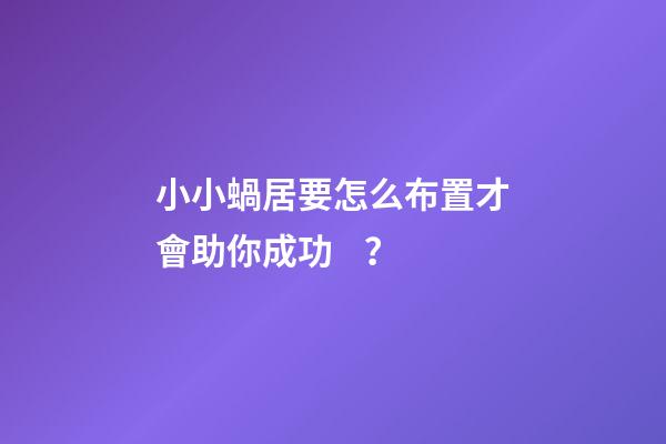小小蝸居要怎么布置才會助你成功？